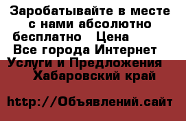 Заробатывайте в месте с нами абсолютно бесплатно › Цена ­ 450 - Все города Интернет » Услуги и Предложения   . Хабаровский край